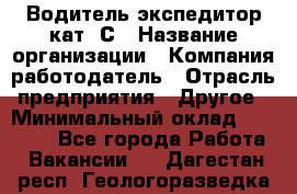 Водитель-экспедитор кат. С › Название организации ­ Компания-работодатель › Отрасль предприятия ­ Другое › Минимальный оклад ­ 55 000 - Все города Работа » Вакансии   . Дагестан респ.,Геологоразведка п.